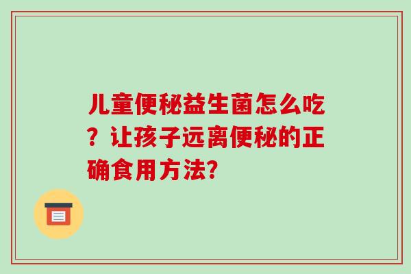 儿童便秘益生菌怎么吃？让孩子远离便秘的正确食用方法？