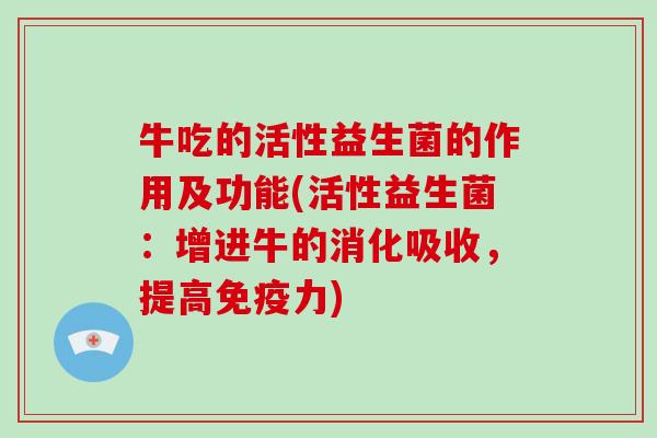 牛吃的活性益生菌的作用及功能(活性益生菌：增进牛的消化吸收，提高免疫力)
