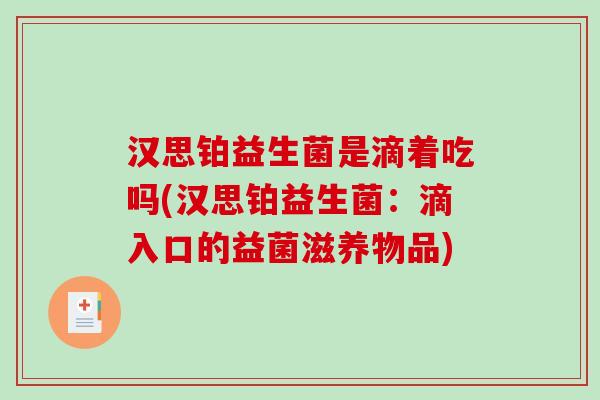 汉思铂益生菌是滴着吃吗(汉思铂益生菌:滴入口的益菌滋养物品) 汉思铂益生菌是滴着吃吗(汉思铂益生菌:滴入口的益菌滋养物品)