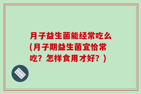 月子益生菌能经常吃么(月子期益生菌宜恰常吃？怎样食用才好？)
