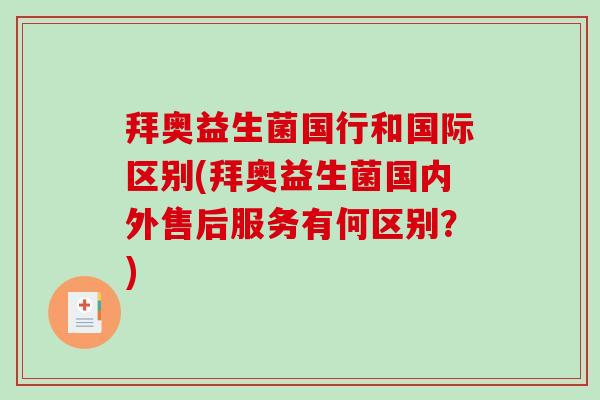 拜奥益生菌国行和国际区别(拜奥益生菌国内外售后服务有何区别？)