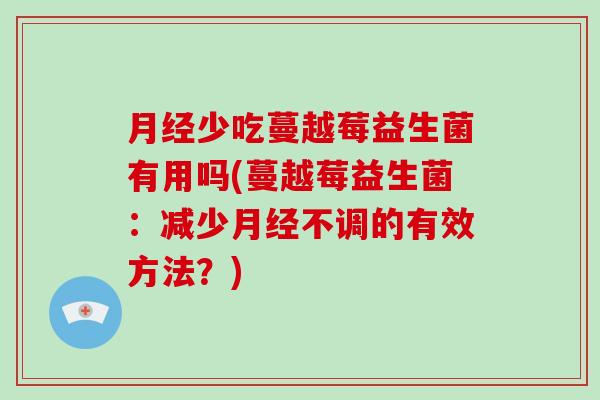 少吃蔓越莓益生菌有用吗(蔓越莓益生菌:减少不调的有效方法?) 少吃蔓越莓益生菌有用吗(蔓越莓益生菌:减少不调的有效方法?)