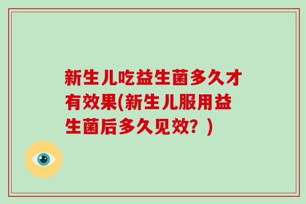 新生儿吃益生菌多久才有效果(新生儿服用益生菌后多久见效？)