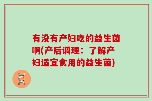有没有产妇吃的益生菌啊(产后调理：了解产妇适宜食用的益生菌)