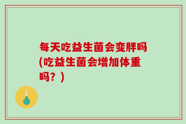 每天吃益生菌会变胖吗(吃益生菌会增加体重吗？)