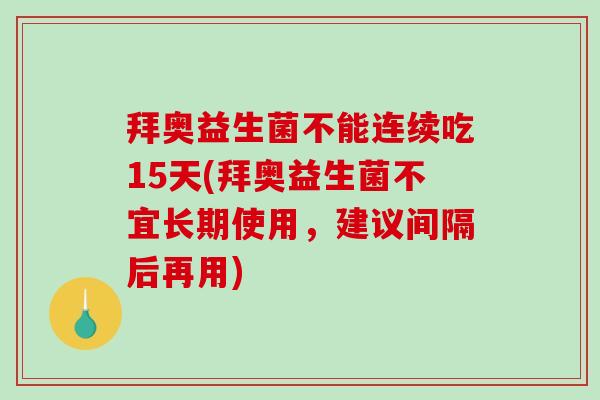 拜奥益生菌不能连续吃15天(拜奥益生菌不宜长期使用，建议间隔后再用)