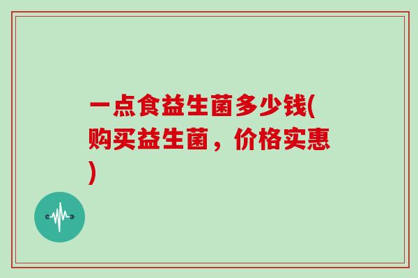 一点食益生菌多少钱(购买益生菌，价格实惠)