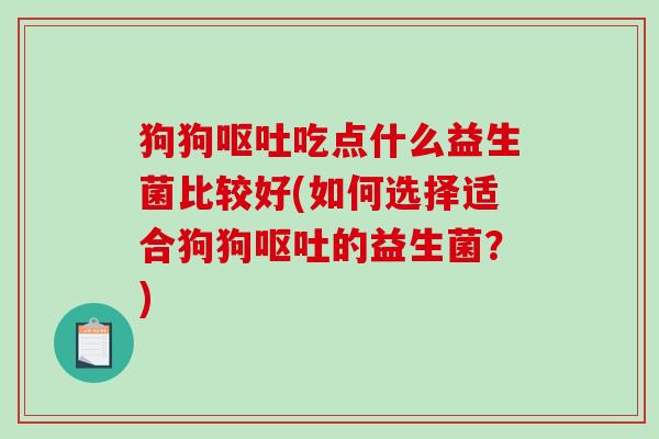 狗狗呕吐吃点什么益生菌比较好(如何选择适合狗狗呕吐的益生菌？)