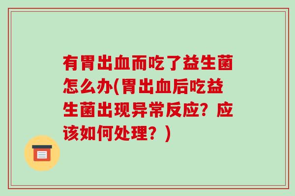 有胃出血而吃了益生菌怎么办(胃出血后吃益生菌出现异常反应？应该如何处理？)