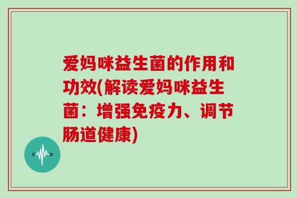 爱妈咪益生菌的作用和功效(解读爱妈咪益生菌：增强免疫力、调节肠道健康)