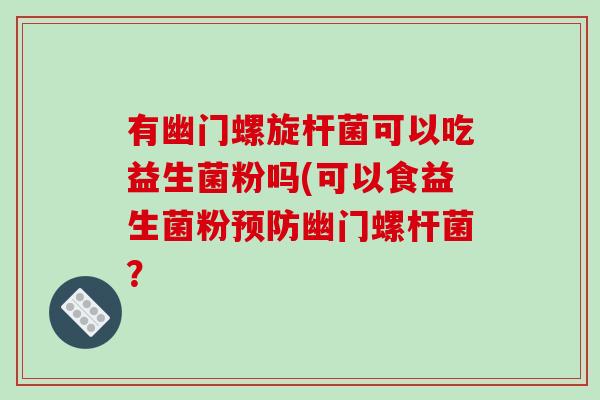 有幽门螺旋杆菌可以吃益生菌粉吗(可以食益生菌粉预防幽门螺杆菌？
