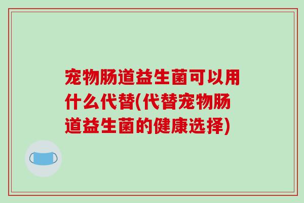宠物肠道益生菌可以用什么代替(代替宠物肠道益生菌的健康选择)