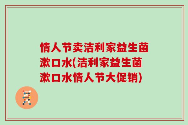 情人节卖洁利家益生菌漱口水(洁利家益生菌漱口水情人节大促销)