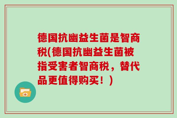 德国抗幽益生菌是智商税(德国抗幽益生菌被指受害者智商税，替代品更值得购买！)