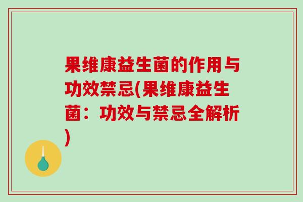 果维康益生菌的作用与功效禁忌(果维康益生菌：功效与禁忌全解析)