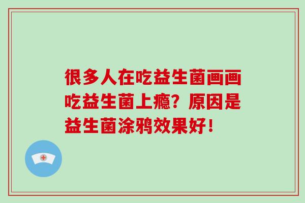 很多人在吃益生菌画画吃益生菌上瘾？原因是益生菌涂鸦效果好！