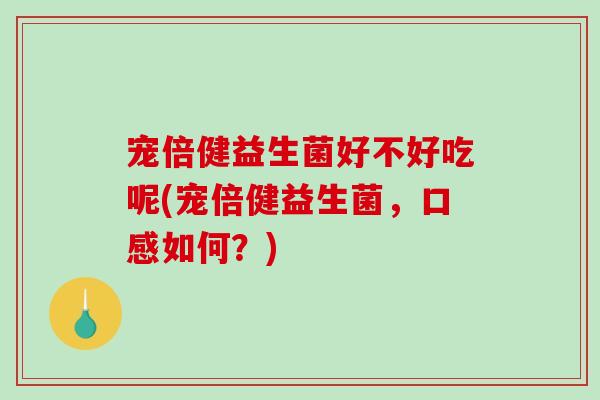 宠倍健益生菌好不好吃呢(宠倍健益生菌，口感如何？)