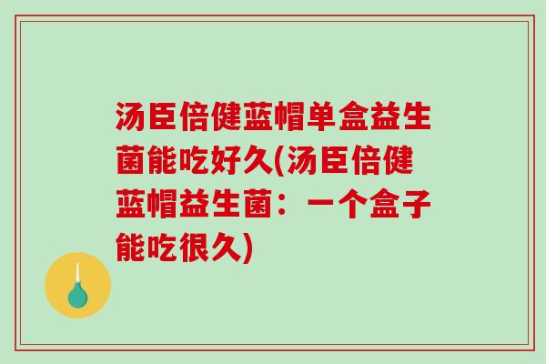 汤臣倍健蓝帽单盒益生菌能吃好久(汤臣倍健蓝帽益生菌：一个盒子能吃很久)