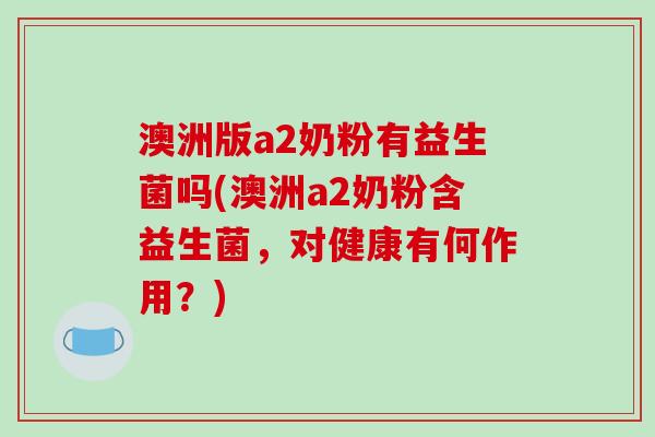 澳洲版a2奶粉有益生菌吗(澳洲a2奶粉含益生菌，对健康有何作用？)