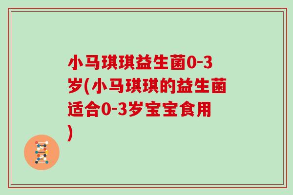 小马琪琪益生菌0-3岁(小马琪琪的益生菌适合0-3岁宝宝食用)