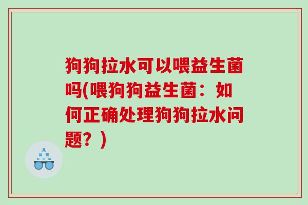 狗狗拉水可以喂益生菌吗(喂狗狗益生菌：如何正确处理狗狗拉水问题？)