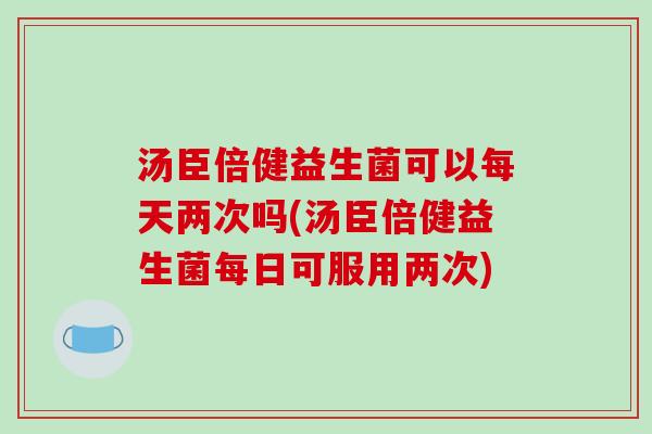 汤臣倍健益生菌可以每天两次吗(汤臣倍健益生菌每日可服用两次)