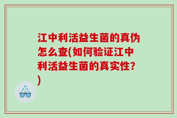 江中利活益生菌的真伪怎么查(如何验证江中利活益生菌的真实性？)