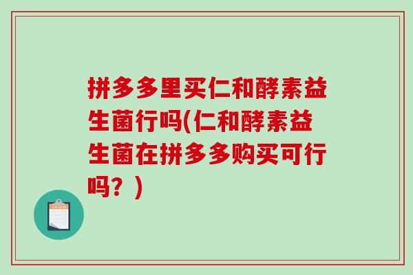 拼多多里买仁和酵素益生菌行吗(仁和酵素益生菌在拼多多购买可行吗？)