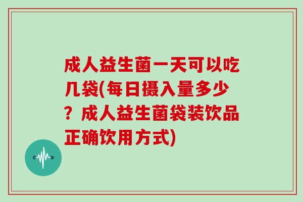成人益生菌一天可以吃几袋(每日摄入量多少?成人益生菌袋装饮品正确饮用方式) 成人益生菌一天可以吃几袋(每日摄入量多少?成人益生菌袋装饮品正确饮用方式)