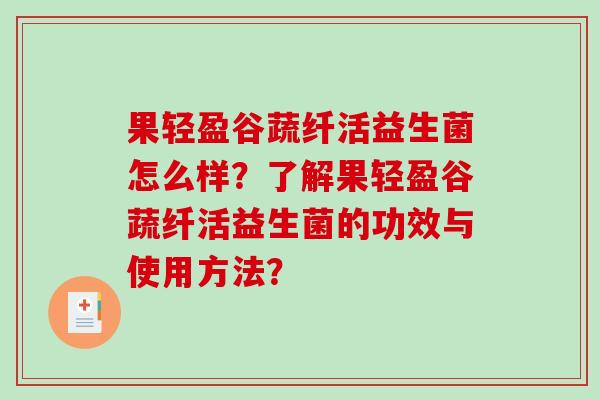 果轻盈谷蔬纤活益生菌怎么样？了解果轻盈谷蔬纤活益生菌的功效与使用方法？