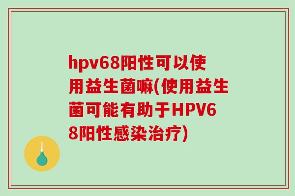 hpv68阳性可以使用益生菌嘛(使用益生菌可能有助于HPV68阳性感染治疗)