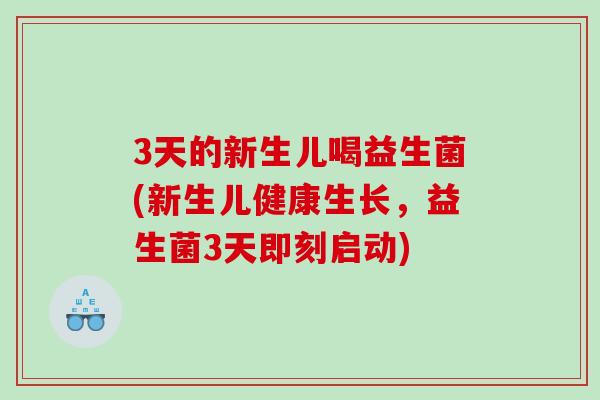 3天的新生儿喝益生菌(新生儿健康生长，益生菌3天即刻启动)