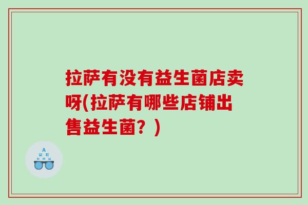拉萨有没有益生菌店卖呀(拉萨有哪些店铺出售益生菌？)