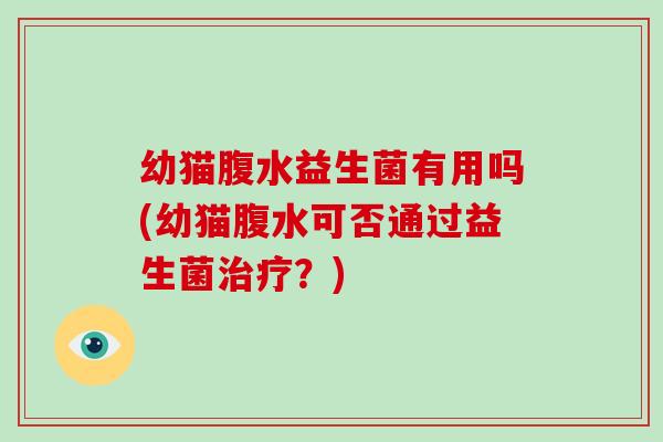 幼猫腹水益生菌有用吗(幼猫腹水可否通过益生菌治疗？)