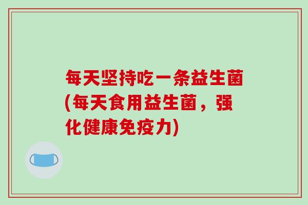 每天坚持吃一条益生菌(每天食用益生菌,强化健康力) 每天坚持吃一条益生菌(每天食用益生菌,强化健康力)