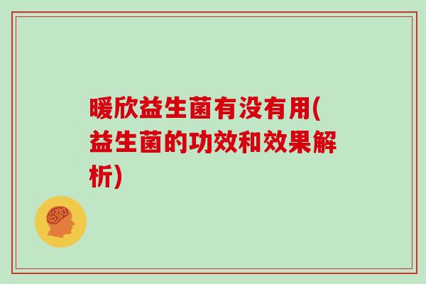 暖欣益生菌有没有用(益生菌的功效和效果解析)