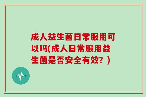 成人益生菌日常服用可以吗(成人日常服用益生菌是否安全有效？)