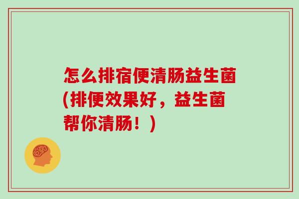 怎么排宿便清肠益生菌(排便效果好，益生菌帮你清肠！)