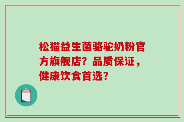 松猫益生菌骆驼奶粉官方旗舰店？品质保证，健康饮食首选？