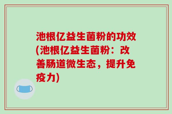 池根亿益生菌粉的功效(池根亿益生菌粉：改善肠道微生态，提升免疫力)