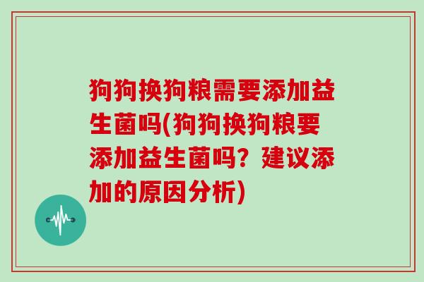 狗狗换狗粮需要添加益生菌吗(狗狗换狗粮要添加益生菌吗？建议添加的原因分析)