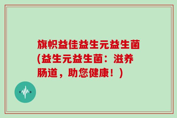 旗帜益佳益生元益生菌(益生元益生菌：滋养肠道，助您健康！)
