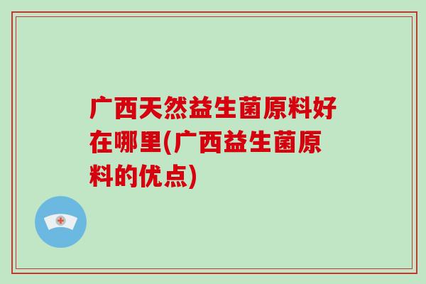 广西天然益生菌原料好在哪里(广西益生菌原料的优点)