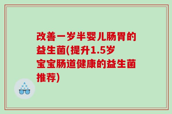 改善一岁半婴儿肠胃的益生菌(提升1.5岁宝宝肠道健康的益生菌推荐)