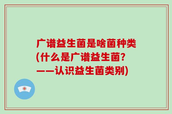 广谱益生菌是啥菌种类(什么是广谱益生菌？——认识益生菌类别)