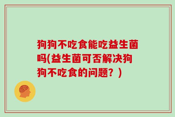 狗狗不吃食能吃益生菌吗(益生菌可否解决狗狗不吃食的问题？)