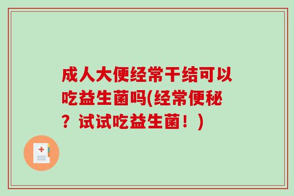 成人大便经常干结可以吃益生菌吗(经常便秘？试试吃益生菌！)