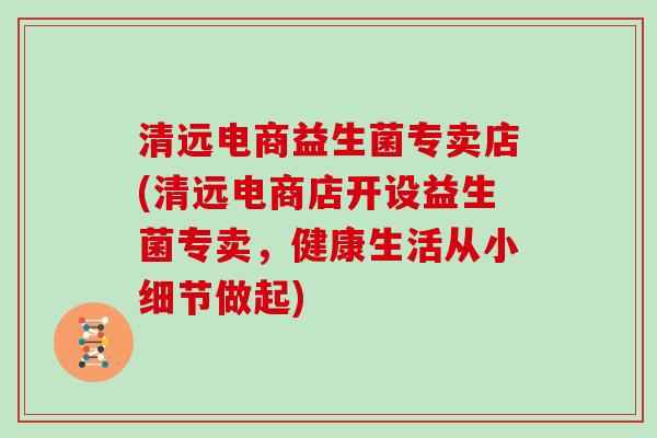 清远电商益生菌专卖店(清远电商店开设益生菌专卖，健康生活从小细节做起)