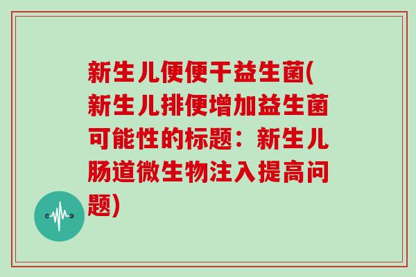 新生儿便便干益生菌(新生儿排便增加益生菌可能性的标题:新生儿肠道微生物注入提高问题) 新生儿便便干益生菌(新生儿排便增加益生菌可能性的标题:新生儿肠道微生物注入提高问题)