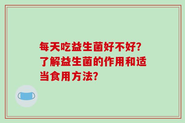 每天吃益生菌好不好？了解益生菌的作用和适当食用方法？